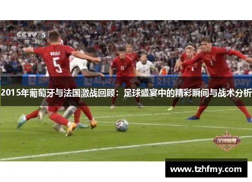 2015年葡萄牙与法国激战回顾：足球盛宴中的精彩瞬间与战术分析