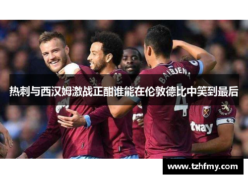 热刺与西汉姆激战正酣谁能在伦敦德比中笑到最后