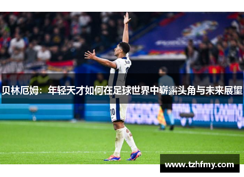 贝林厄姆：年轻天才如何在足球世界中崭露头角与未来展望