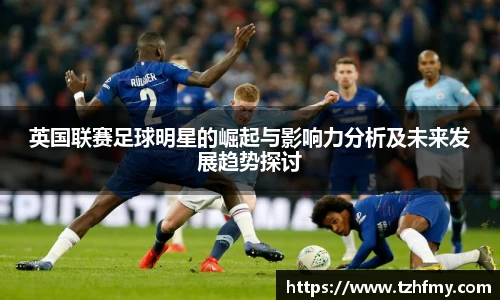 英国联赛足球明星的崛起与影响力分析及未来发展趋势探讨