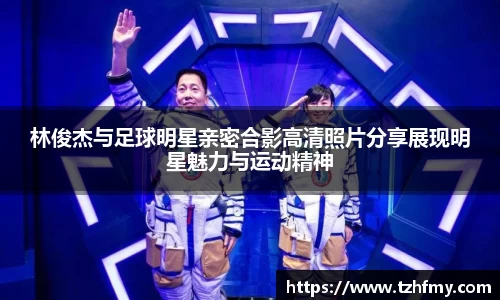 林俊杰与足球明星亲密合影高清照片分享展现明星魅力与运动精神