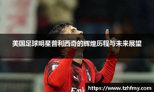 美国足球明星普利西奇的辉煌历程与未来展望