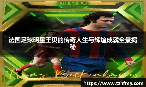 法国足球明星王贝的传奇人生与辉煌成就全景揭秘