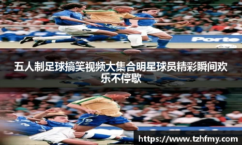 五人制足球搞笑视频大集合明星球员精彩瞬间欢乐不停歇